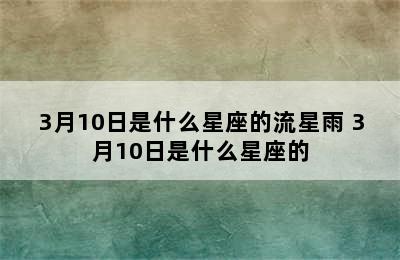 3月10日是什么星座的流星雨 3月10日是什么星座的